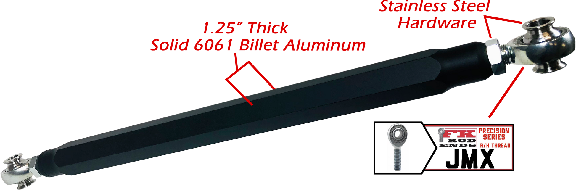 We utilize ONLY industry leading FK Brand Spherical bearings equipped with a cloth PTFE liner for durability on the high clearance lower rods and use FK brand JMX heims on the upper rods. There is no better joint to use on the planet.  The Heims are spaced for your machineÃ¢â‚¬â„¢s width so its bolt and go with little to no adjusting!  Our rods are fully covered by a no hassle no BS warranty. If you damage a rod, we guarantee to replace it no questions asked, at all. 